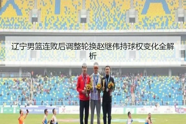 辽宁男篮连败后调整轮换赵继伟持球权变化全解析 | fun88